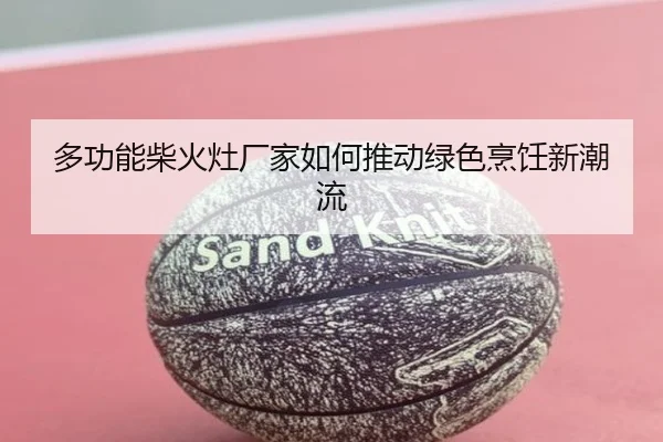 多功能柴火灶厂家如何推动绿色烹饪新潮流