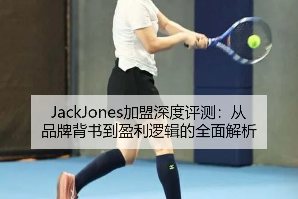 JackJones加盟深度评测：从品牌背书到盈利逻辑的全面解析 | leyu