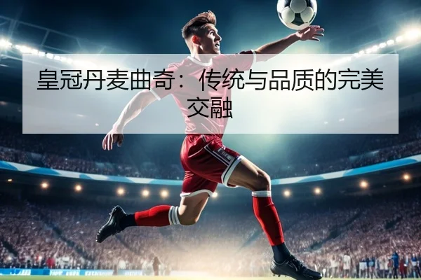 皇冠丹麦曲奇：传统与品质的完美交融 | leyu