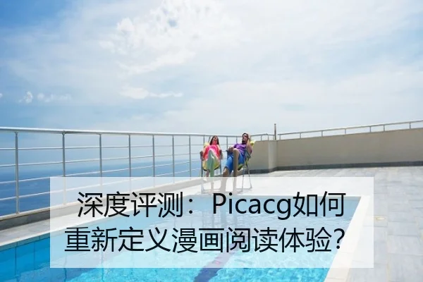 深度评测：Picacg如何重新定义漫画阅读体验？ | leyu