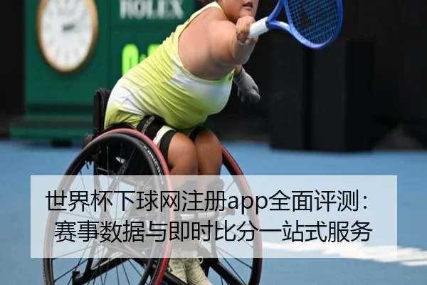 世界杯下球网注册app全面评测：赛事数据与即时比分一站式服务