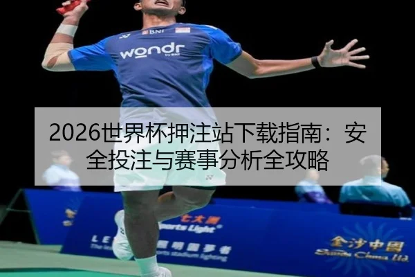 2026世界杯押注站下载指南：安全投注与赛事分析全攻略