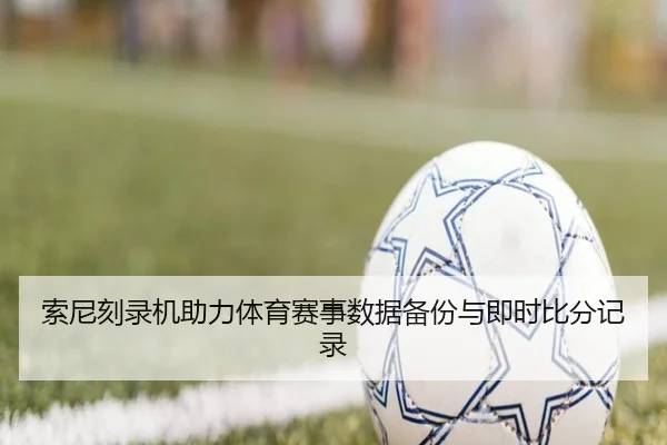 索尼刻录机助力体育赛事数据备份与即时比分记录 | leyu